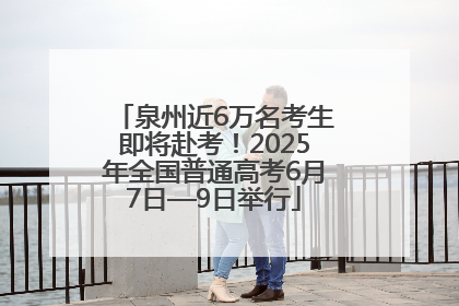 泉州近6万名考生即将赴考！2025年全国普通高考6月7日—9日举行
