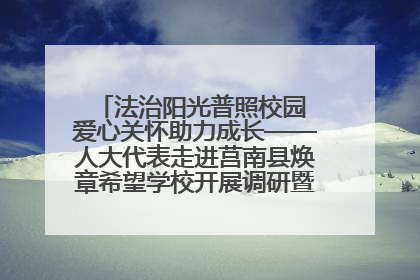 法治阳光普照校园 爱心关怀助力成长——人大代表走进莒南县焕章希望学校开展调研暨普法宣传活动