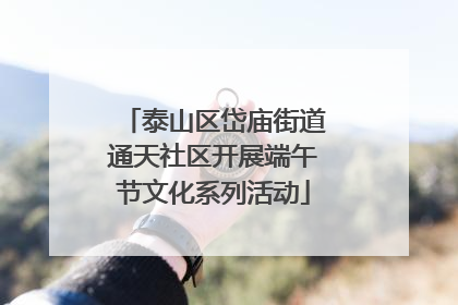 泰山区岱庙街道通天社区开展端午节文化系列活动