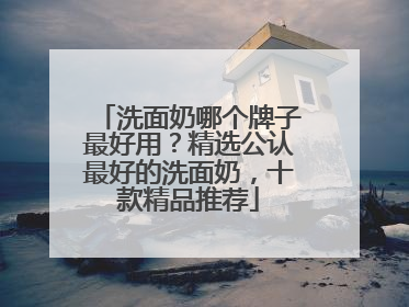洗面奶哪个牌子最好用？精选公认最好的洗面奶，十款精品推荐