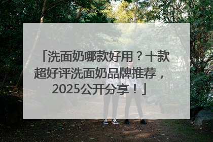 洗面奶哪款好用？十款超好评洗面奶品牌推荐，2025公开分享！