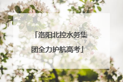 洛阳北控水务集团全力护航高考