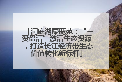 洞庭湖麋鹿苑：“三资盘活”激活生态资源，打造长江经济带生态价值转化新标杆
