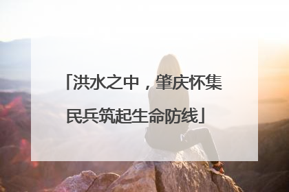 洪水之中，肇庆怀集民兵筑起生命防线