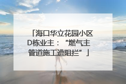 海口华立花园小区D栋业主：“燃气主管道施工遭阻拦”