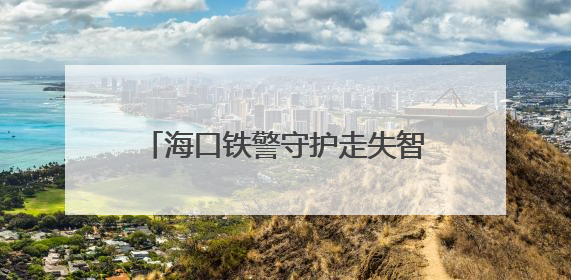海口铁警守护走失智力障碍男子 3小时暖心照料助母子团圆