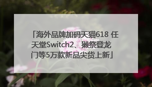海外品牌加码天猫618 任天堂Switch2、獭祭登龙门等5万款新品尖货上新