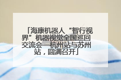 海康机器人“智行视界”机器视觉全国巡回交流会—杭州站与苏州站，圆满召开