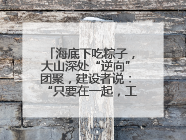 海底下吃粽子，大山深处“逆向”团聚，建设者说：“只要在一起，工地亦是家”