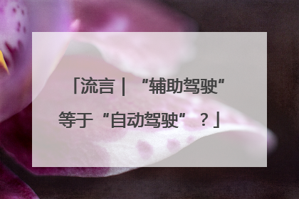 流言｜“辅助驾驶”等于“自动驾驶”？