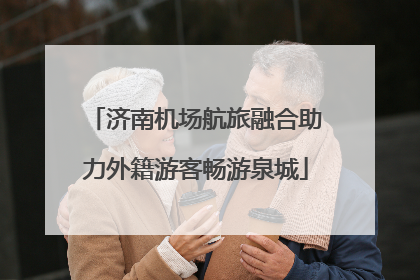 济南机场航旅融合助力外籍游客畅游泉城