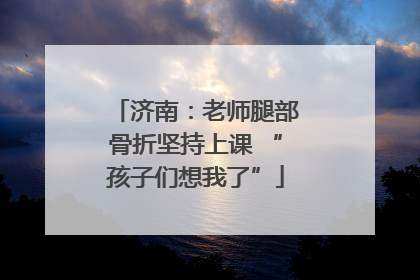 济南：老师腿部骨折坚持上课 “孩子们想我了”