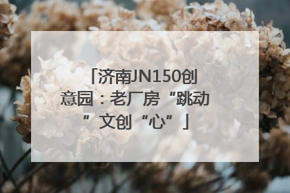 济南JN150创意园：老厂房“跳动”文创“心”