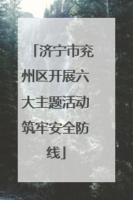 济宁市兖州区开展六大主题活动筑牢安全防线
