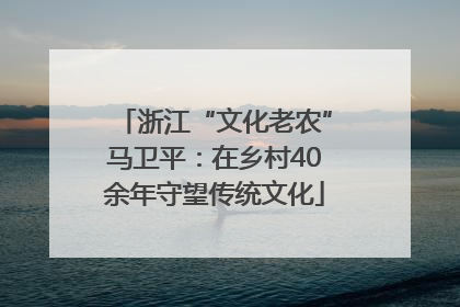 浙江“文化老农”马卫平：在乡村40余年守望传统文化