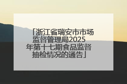 浙江省瑞安市市场监督管理局2025年第十七期食品监督抽检情况的通告