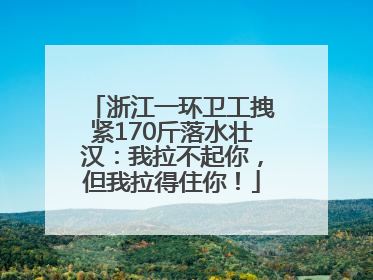 浙江一环卫工拽紧170斤落水壮汉：我拉不起你，但我拉得住你！