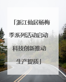 浙江仙居杨梅季系列活动启动 科技创新推动生产提质