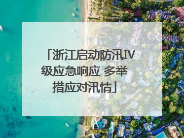 浙江启动防汛Ⅳ级应急响应 多举措应对汛情