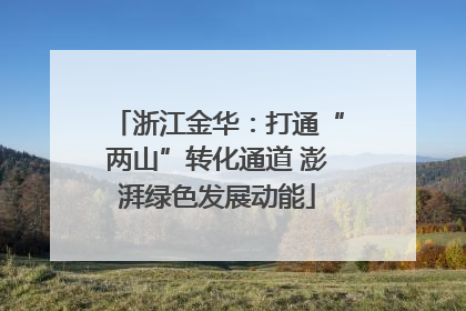 浙江金华：打通“两山”转化通道 澎湃绿色发展动能