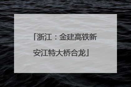 浙江：金建高铁新安江特大桥合龙