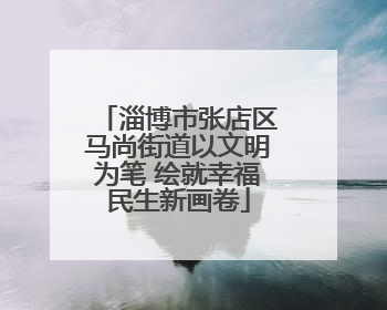 淄博市张店区马尚街道以文明为笔 绘就幸福民生新画卷