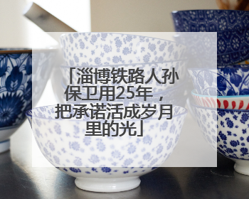 淄博铁路人孙保卫用25年，把承诺活成岁月里的光