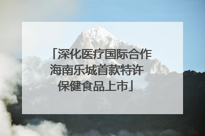 深化医疗国际合作 海南乐城首款特许保健食品上市