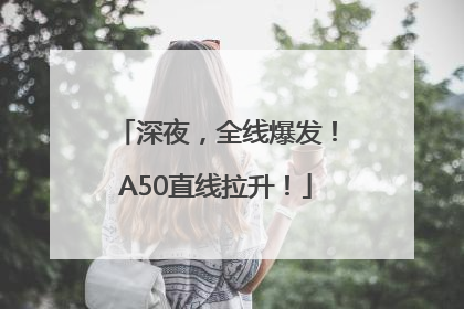 深夜，全线爆发！A50直线拉升！