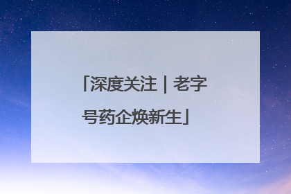 深度关注｜老字号药企焕新生