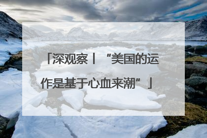 深观察丨“美国的运作是基于心血来潮”