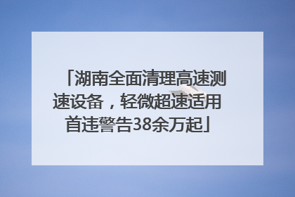 湖南全面清理高速测速设备，轻微超速适用首违警告38余万起