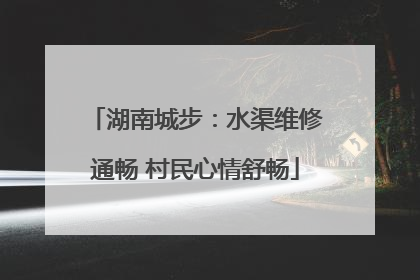 湖南城步：水渠维修通畅 村民心情舒畅