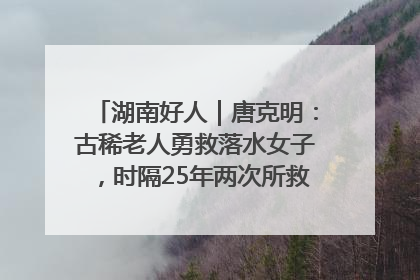 湖南好人｜唐克明：古稀老人勇救落水女子，时隔25年两次所救竟是同一人！
