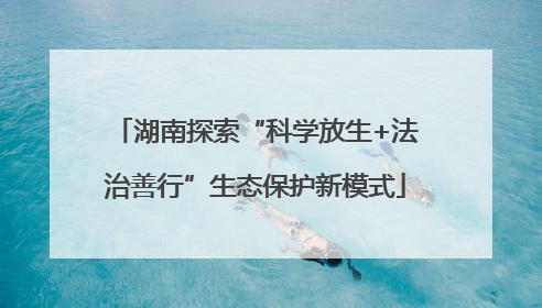 湖南探索“科学放生+法治善行”生态保护新模式