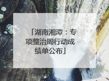 湖南湘潭：专项整治周行动成绩单公布