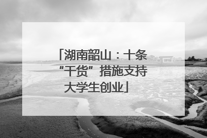 湖南韶山：十条“干货”措施支持大学生创业