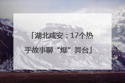 湖北咸安：17个热乎故事聊“爆”舞台