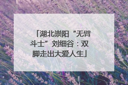 湖北崇阳“无臂斗士”刘细谷：双脚走出大爱人生