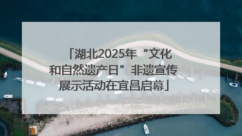 湖北2025年“文化和自然遗产日”非遗宣传展示活动在宜昌启幕