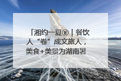 湘约一夏⑧｜餐饮人“卷”成文旅人，美食+美景为湖南暑期旅游上大分