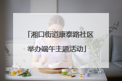 湘口街道康泰路社区举办端午主题活动