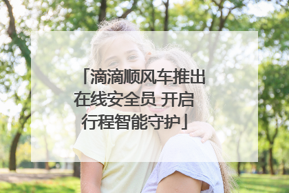 滴滴顺风车推出在线安全员 开启行程智能守护