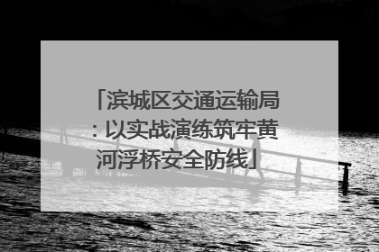 滨城区交通运输局：以实战演练筑牢黄河浮桥安全防线