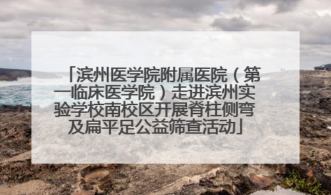滨州医学院附属医院（第一临床医学院）走进滨州实验学校南校区开展脊柱侧弯及扁平足公益筛查活动