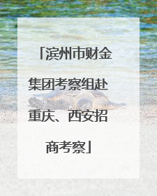 滨州市财金集团考察组赴重庆、西安招商考察