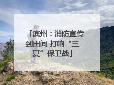 滨州：消防宣传到田间 打响“三夏”保卫战