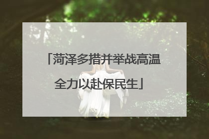 菏泽多措并举战高温 全力以赴保民生