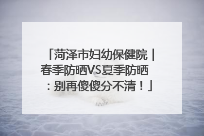 菏泽市妇幼保健院｜春季防晒VS夏季防晒：别再傻傻分不清！