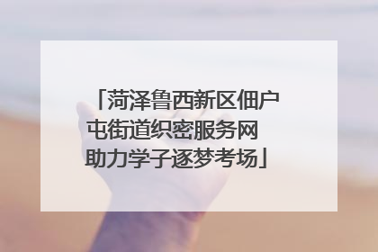 菏泽鲁西新区佃户屯街道织密服务网 助力学子逐梦考场